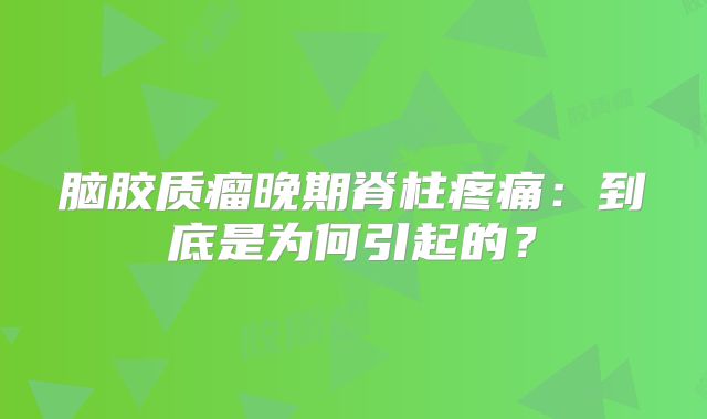 脑胶质瘤晚期脊柱疼痛：到底是为何引起的？