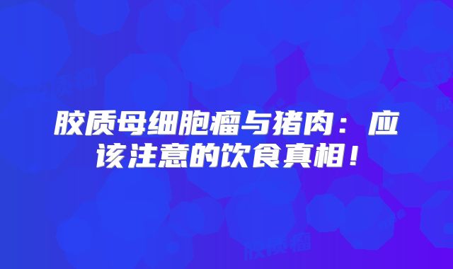 胶质母细胞瘤与猪肉：应该注意的饮食真相！