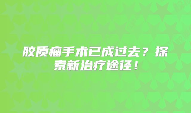 胶质瘤手术已成过去？探索新治疗途径！