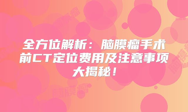 全方位解析：脑膜瘤手术前CT定位费用及注意事项大揭秘！