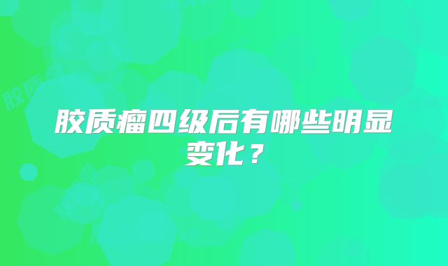 胶质瘤四级后有哪些明显变化？