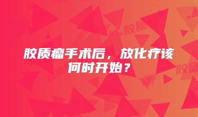 胶质瘤手术后，放化疗该何时开始？