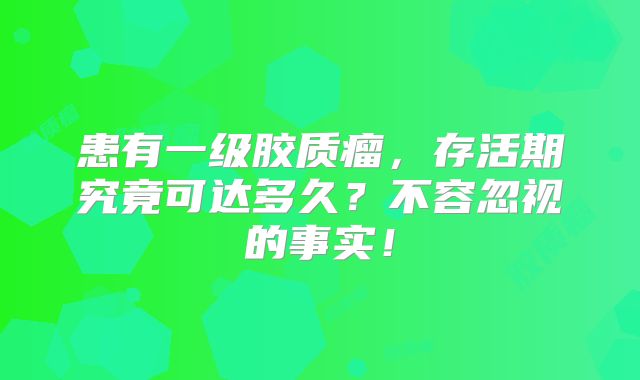 患有一级胶质瘤，存活期究竟可达多久？不容忽视的事实！