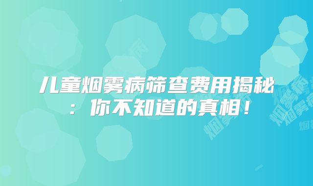 儿童烟雾病筛查费用揭秘：你不知道的真相！
