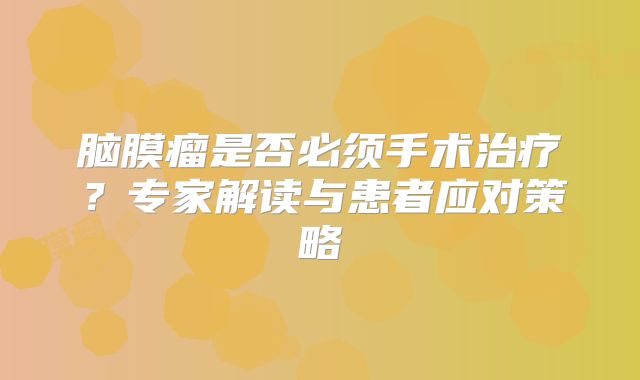 脑膜瘤是否必须手术治疗？专家解读与患者应对策略