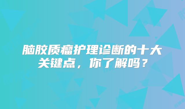 脑胶质瘤护理诊断的十大关键点，你了解吗？
