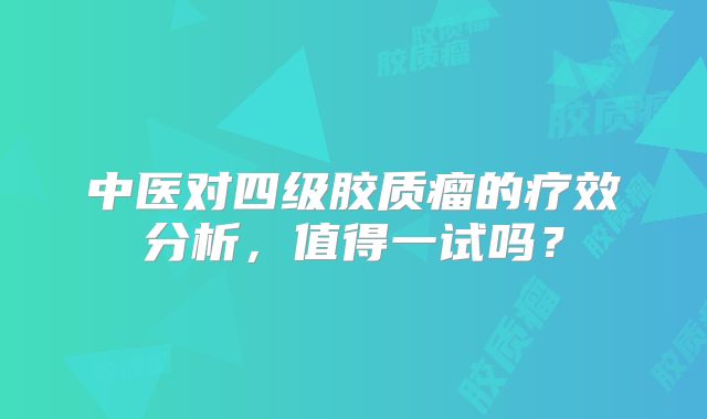 中医对四级胶质瘤的疗效分析，值得一试吗？