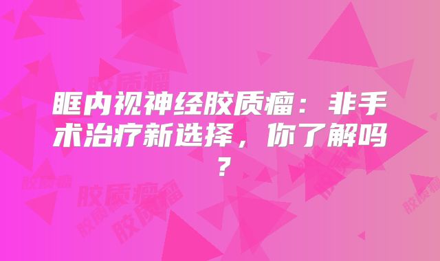 眶内视神经胶质瘤：非手术治疗新选择，你了解吗？