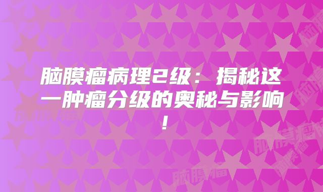 脑膜瘤病理2级：揭秘这一肿瘤分级的奥秘与影响！