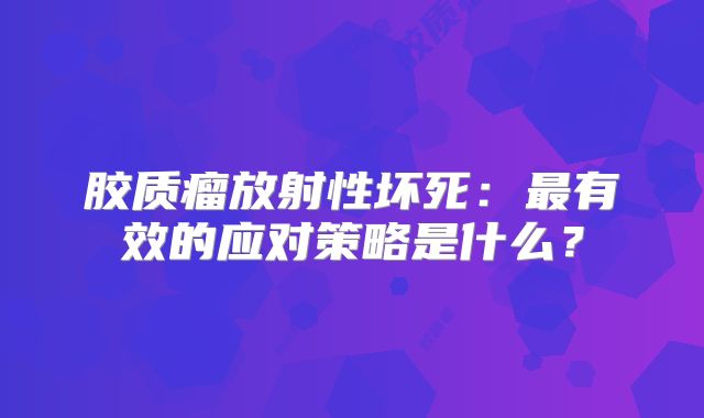 胶质瘤放射性坏死：最有效的应对策略是什么？