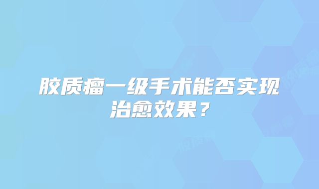 胶质瘤一级手术能否实现治愈效果？