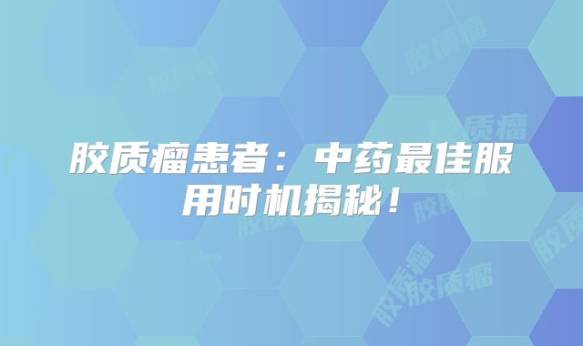 胶质瘤患者：中药最佳服用时机揭秘！