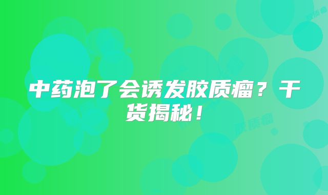 中药泡了会诱发胶质瘤？干货揭秘！