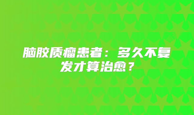 脑胶质瘤患者：多久不复发才算治愈？