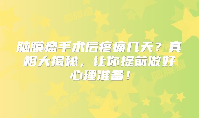 脑膜瘤手术后疼痛几天？真相大揭秘，让你提前做好心理准备！