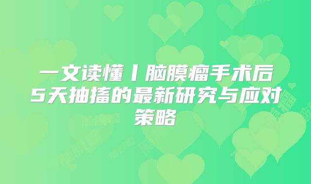 一文读懂丨脑膜瘤手术后5天抽搐的最新研究与应对策略