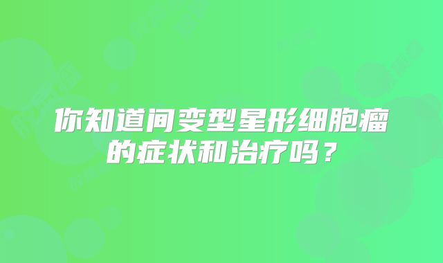 你知道间变型星形细胞瘤的症状和治疗吗？