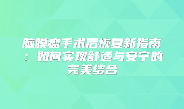 脑膜瘤手术后恢复新指南：如何实现舒适与安宁的完美结合