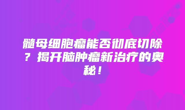 髓母细胞瘤能否彻底切除？揭开脑肿瘤新治疗的奥秘！