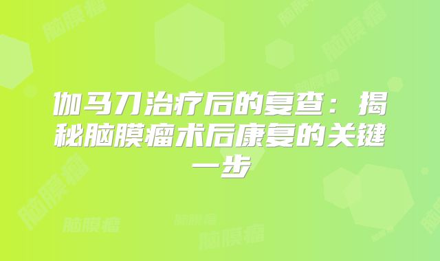 伽马刀治疗后的复查：揭秘脑膜瘤术后康复的关键一步