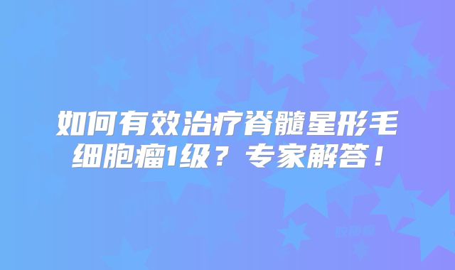 如何有效治疗脊髓星形毛细胞瘤1级？专家解答！