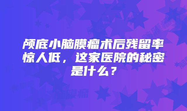 颅底小脑膜瘤术后残留率惊人低，这家医院的秘密是什么？