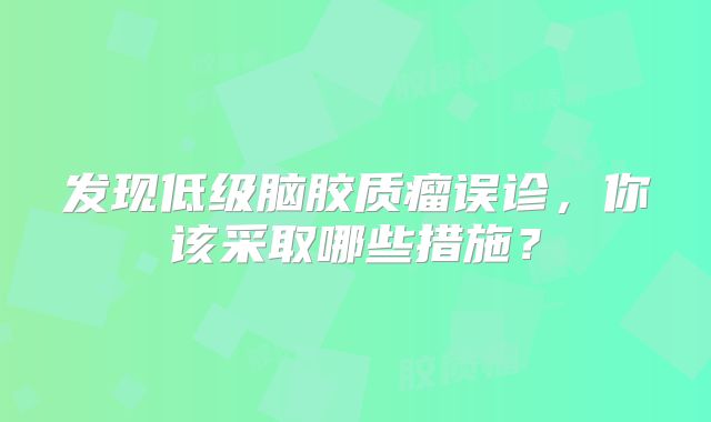 发现低级脑胶质瘤误诊，你该采取哪些措施？