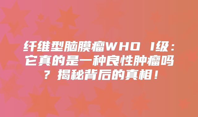 纤维型脑膜瘤WHO I级：它真的是一种良性肿瘤吗？揭秘背后的真相！