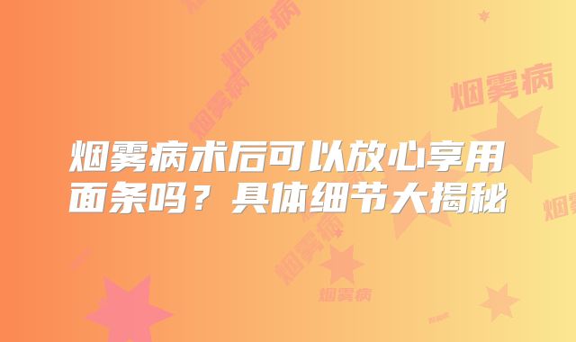 烟雾病术后可以放心享用面条吗？具体细节大揭秘