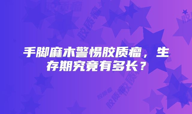手脚麻木警惕胶质瘤，生存期究竟有多长？