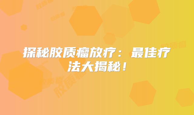 探秘胶质瘤放疗：最佳疗法大揭秘！