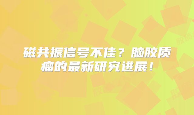 磁共振信号不佳？脑胶质瘤的最新研究进展！
