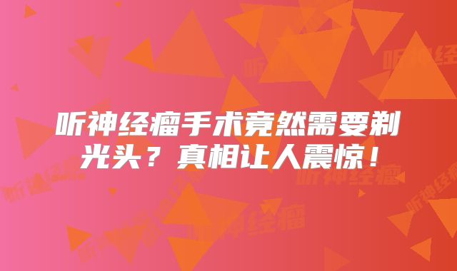 听神经瘤手术竟然需要剃光头？真相让人震惊！