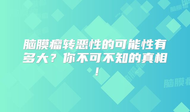 脑膜瘤转恶性的可能性有多大？你不可不知的真相！