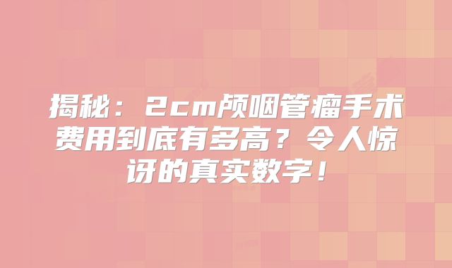 揭秘：2cm颅咽管瘤手术费用到底有多高？令人惊讶的真实数字！
