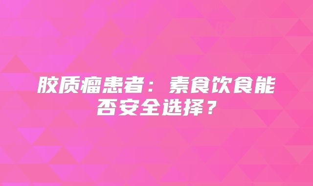 胶质瘤患者：素食饮食能否安全选择？