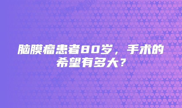 脑膜瘤患者80岁，手术的希望有多大？