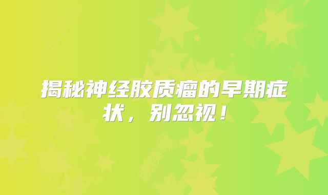 揭秘神经胶质瘤的早期症状，别忽视！