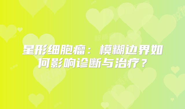 星形细胞瘤：模糊边界如何影响诊断与治疗？