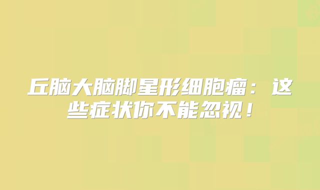 丘脑大脑脚星形细胞瘤：这些症状你不能忽视！