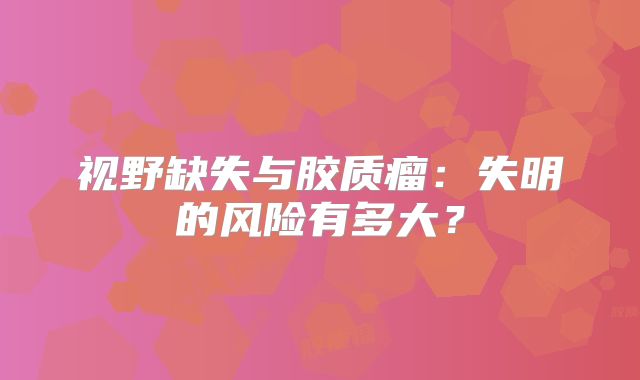 视野缺失与胶质瘤：失明的风险有多大？