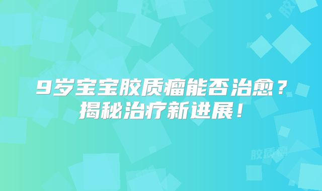 9岁宝宝胶质瘤能否治愈？揭秘治疗新进展！