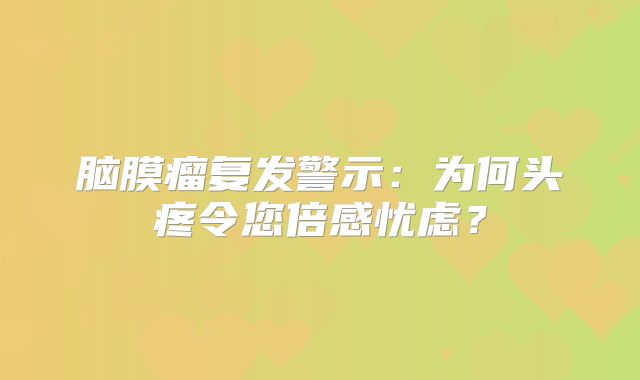 脑膜瘤复发警示：为何头疼令您倍感忧虑？