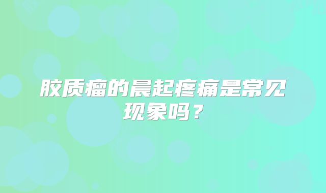 胶质瘤的晨起疼痛是常见现象吗？