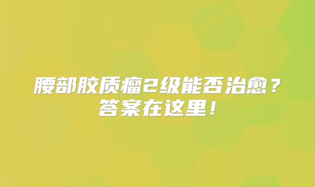 腰部胶质瘤2级能否治愈？答案在这里！