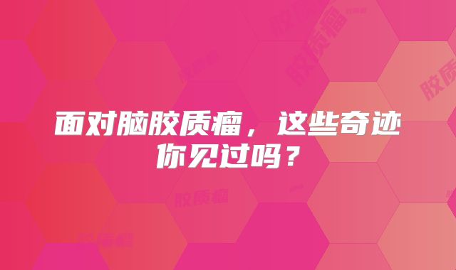 面对脑胶质瘤，这些奇迹你见过吗？