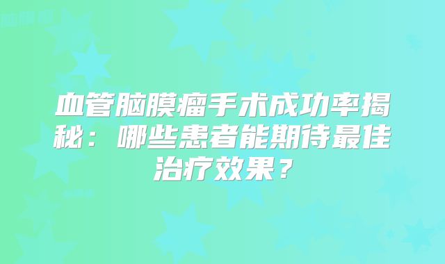 血管脑膜瘤手术成功率揭秘：哪些患者能期待最佳治疗效果？