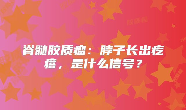 脊髓胶质瘤：脖子长出疙瘩，是什么信号？