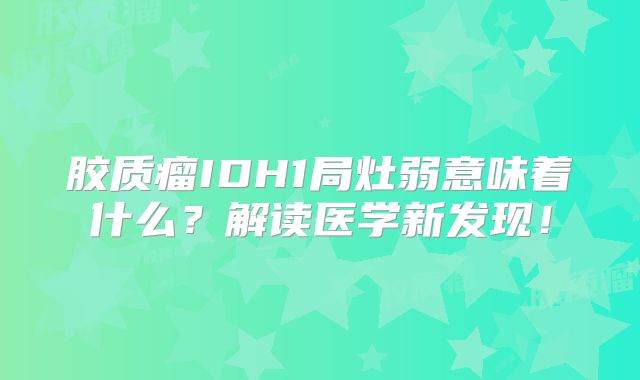 胶质瘤IDH1局灶弱意味着什么？解读医学新发现！