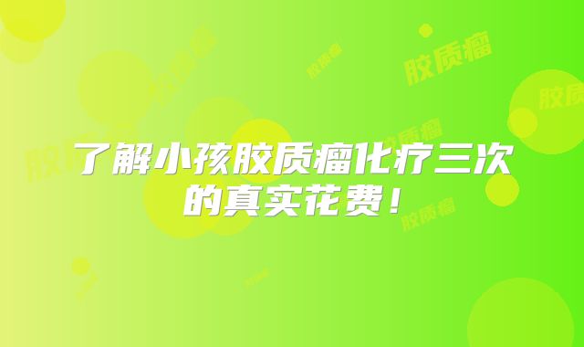 了解小孩胶质瘤化疗三次的真实花费！